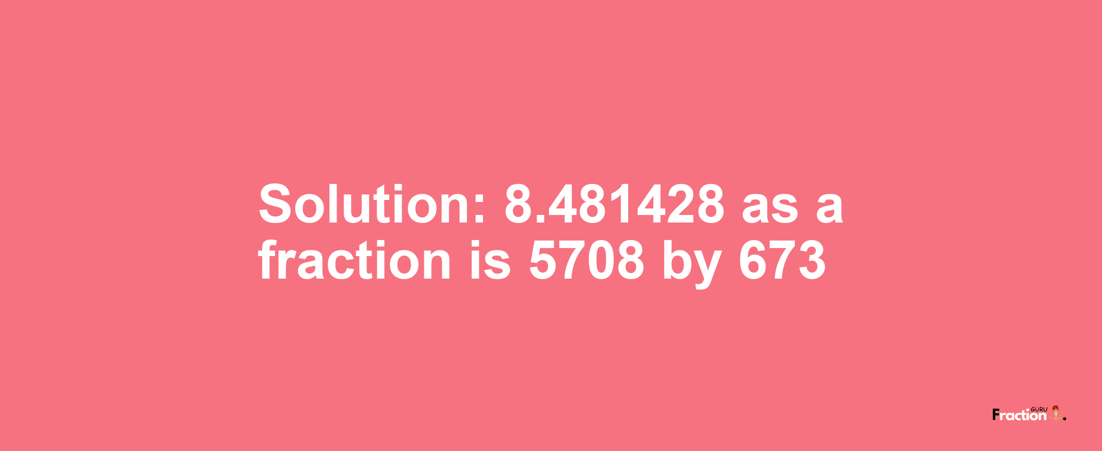 Solution:8.481428 as a fraction is 5708/673